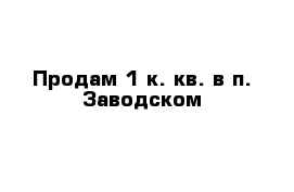 Продам 1 к. кв. в п. Заводском  